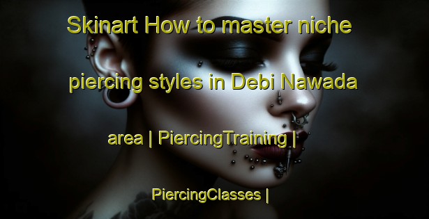 Skinart How to master niche piercing styles in Debi Nawada area | PiercingTraining | PiercingClasses | SkinartTraining-India